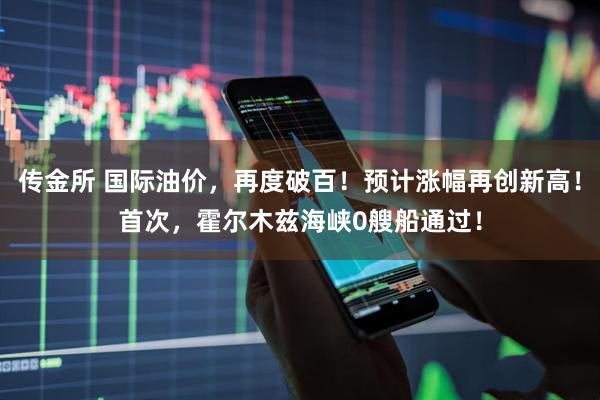 传金所 国际油价，再度破百！预计涨幅再创新高！首次，霍尔木兹海峡0艘船通过！