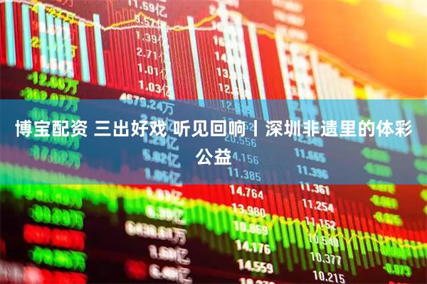 博宝配资 三出好戏 听见回响丨深圳非遗里的体彩公益