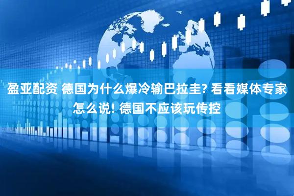 盈亚配资 德国为什么爆冷输巴拉圭? 看看媒体专家怎么说! 德国不应该玩传控