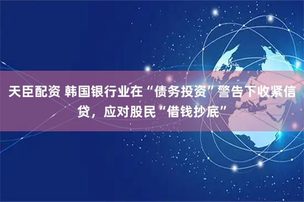 天臣配资 韩国银行业在“债务投资”警告下收紧信贷，应对股民“借钱抄底”