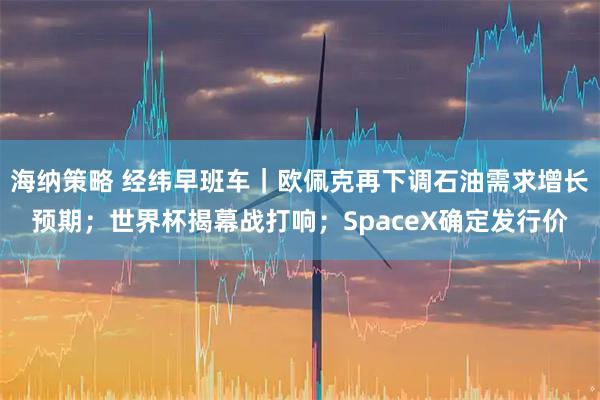 海纳策略 经纬早班车|欧佩克再下调石油需求增长预期;世界杯揭幕战打响;SpaceX确定发行价