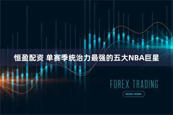 恒盈配资 单赛季统治力最强的五大NBA巨星