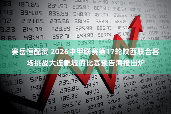 赛岳恒配资 2026中甲联赛第17轮陕西联合客场挑战大连鲲城的比赛预告海报出炉