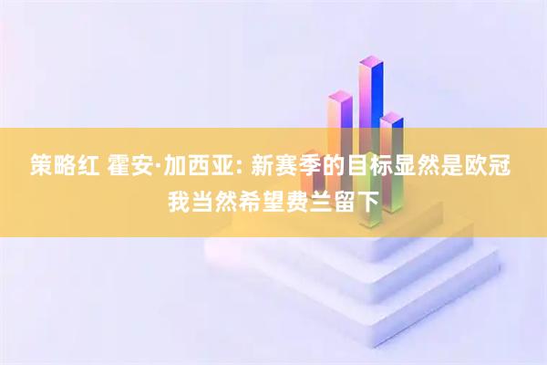 策略红 霍安·加西亚: 新赛季的目标显然是欧冠 我当然希望费兰留下